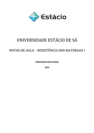 1
UNIVERSIDADE ESTÁCIO DE SÁ
NOTAS DE AULA – RESISTÊNCIA DOS MATERIAIS I
PROFESSOR JÚLIO CÉSAR
2014
 