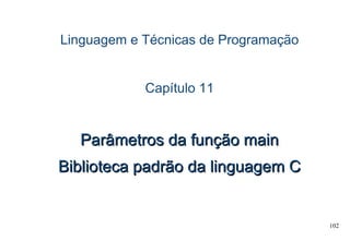 102
Linguagem e Técnicas de Programação
Capítulo 11
Parâmetros da função mainParâmetros da função main
Biblioteca padrão da linguagem CBiblioteca padrão da linguagem C
 