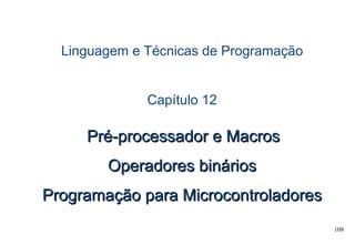 108
Linguagem e Técnicas de Programação
Capítulo 12
Pré-processador e MacrosPré-processador e Macros
Operadores bináriosOperadores binários
Programação para MicrocontroladoresProgramação para Microcontroladores
 