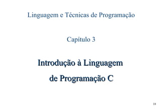 18
Linguagem e Técnicas de Programação
Capítulo 3
Introdução à LinguagemIntrodução à Linguagem
de Programação Cde Programação C
 