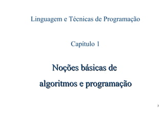 3
Linguagem e Técnicas de Programação
Capítulo 1
Noções básicas deNoções básicas de
algoritmos e programaçãoalgoritmos e programação
 
