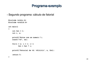 44
Programa-exemploPrograma-exemplo
- Segundo programa: cálculo de fatorial
#include <stdio.h>
#include <stdlib.h>
int main()
{
int fat = 1;
int i, x;
printf("Entre com um numero:");
scanf("%d", &x);
for(i = x; i > 1; i--)
fat = fat * i;
printf("Fatorial de %d: %dnnn", x, fat);
return 0;
}
 