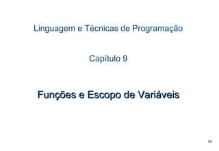 86
Linguagem e Técnicas de Programação
Capítulo 9
Funções e Escopo de VariáveisFunções e Escopo de Variáveis
 