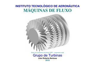 INSTITUTO TECNOLÓGICO DE AERONÁUTICA
MÁQUINAS DE FLUXO
Rotor do compressor da turbina TAPP – compressor axial
Grupo de Turbinas
João Roberto Barbosa
2010
 