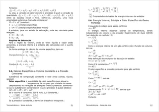 Termodinâmica – Notas de Aula 21
Portanto:
( ) ( )11122211221221 VpUVpUVpVpUUQ +−+=−+−=
ou seja, a variação de calor durante o processo é igual a variação da
quantidade ( ) ( )11122211221221 VpUVpUVpVpUUQ +−+=−+−=
entre os estados inicial e final. Define-se, portanto, uma nova
propriedade extensiva chamada entalpia por:
pVUH += (entalpia)
pvuh += (entalpia específica)
hvPu =+ (entalpia específica/base molar)
A entalpia, para um estado de saturação, pode ser calculada pelas
relações:
( ) vl xhhxh +−= 1
lvl xhhh +=
Regiões de Saturação
Para a região do "domo", onde as fases líquida e vapor estão
presentes, a energia interna e a entalpia são calculadas com o auxílio
do título.
De forma análoga do cálculo do volume específico, tem-se:
43421
fgu
fgf
gf
uuxuu
uxuxu
InternaEnergia )(
)1(
−+=
+−=
43421
fgh
fgf
gf
hhxhh
hxhxh
Entalpia )(
)1(
−+=
+−=
5.5. Calores Específicos a Volume Constante e a Pressão
Constante
Substância de composição constante e fase única (sólida, líquida,
gasosa)
Calor específico quantidade de calor específico para elevar a
temperatura de um grau por unidade de massa
Desprezando as variações de energias cinética potencial, admitindo-
se que a substância é compressível e que o processo é quase estático:
pdVdUdWdUQ +=+=δ
Se o volume é constante, pdV é nulo, cv é constante, :
vvv
v
T
u
T
U
mT
Q
m
c 





∂
∂
=





∂
∂
=





δ
δ
=
11
Se a pressão é constante, o termo de trabalho é integrável.:
Termodinâmica – Notas de Aula 22
ppp
p
T
h
T
H
mT
Q
m
c 





∂
∂
=





∂
∂
=





δ
δ
=
11
Cv
Cp Propriedades derivadas da energia interna e da entalpia
5.6. Energia Interna, Entalpia e Calor Específico de Gases
Perfeitos
A equação de estado para gases perfeitos
RTpv =
A energia interna depende apenas da temperatura, sendo
independente do volume e da pressão: Experimento de Joule (1843)
(ver dedução no capítulo 13)
( )Tfu =
v
v
T
u
c 





∂
∂
=
Como a energia interna de um gás perfeito não é função do volume,
tem-se
dT
du
cv =0
dTcdu v0= ou dTmcdU v0=
Pela definição de entalpia e da equação de estado:
RTupvuh +=+=
Como R é constante e ( )Tfu =
( )Thh =
O calor específico a pressão constante para gás perfeito
p
p
dT
dh
c 





=0
Como ( )Thh = , tem-se
dT
dh
cp =0
dTcdh p0= ou dTmcdH p0=
Diferenciando RTupvuh +=+= , tem-se que
RdTdudh +=
RdTducdTc vp += 00
Portanto
 