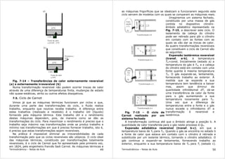 Termodinâmica – Notas de Aula 49
Fig. 7-14 – Transferências de calor externamente reversível
(a) e externamente irreversível (b)
Numa transformação reversível não podem ocorrer trocas de calor
através de uma diferença de temperaturas finita, mudanças de estado
não quase-estáticas, atrito ou outros efeitos dissipativos.
7.5. Ciclo de Carnot
Vimos já que as máquinas térmicas funcionam por ciclos e que,
durante uma parte das transformações do ciclo, o fluido realiza
trabalho, enquanto que noutras recebe trabalho. A diferença entre
estes trabalhos (realizado e recebido) é o trabalho útil (líquido)
fornecido pela máquina térmica. Este trabalho útil e o rendimento
destas máquinas dependem, pois, da maneira como se dão as
transformações do ciclo. Para maximizar o rendimento é preciso que o
trabalho seja máximo nas transformações onde se produz trabalho e
mínimo nas transformações em que é preciso fornecer trabalho, isto é,
é preciso que estas transformações sejam reversíveis.
Na prática é impossível eliminar as irreversibilidades de cada
transformação pelo que os ciclos reversíveis são utópicos. O ciclo ideal
das máquinas térmicas, constituido por transformações totalmente
reversíveis, é o ciclo de Carnot que foi apresentado pela primeira vez,
em 1824, pelo engenheiro francês Sadi Carnot. As máquinas térmicas e
Termodinâmica – Notas de Aula 50
as máquinas frigoríficas que se idealizam a funcionarem segundo este
ciclo servem de modelos com os quais se comparam as máquinas reais.
Fig. 7-15 – O ciclo de
Carnot realizado por um
sistema fechado
Imaginemos um sistema fechado,
constituido por uma massa de gás
contida no dispositivo cilindro-
êmbolo adiabático representado na
Fig. 7-15, a descrever este ciclo. O
isolamento da cabeça do cilindro
pode ser retirado para pôr o cilindro
em contato com as fontes com as
quais se vão dar as trocas de calor.
As quatro transformações reversíveis
que constituem o ciclo de Carnot são
as seguintes:
Expansão isotérmica reversível
(transf. a-b), à temperatura
TH=const. Inicialmente (estado a) a
temperatura do gás é TH, e a cabeça
do cilindro está em contato com uma
fonte quente à mesma temperatura
TH. O gás expande-se, lentamente,
fornecendo trabalho ao exterior. À
medida que se expande a sua
temperatura tem tendência a baixar
mas, assim que diminui da
quantidade infinitésimal dT, dá-se
uma transferência de calor da fonte
para o gás aumentando a sua
temperatura novamente para TH.
Uma vez que a diferença de
temperaturas entre a fonte e o gás
nunca excede o infinitésimo dT a
transformação é reversível e
isotérmica.
A transformação continua até que o êmbolo atinge a posição b. A
quantidade de calor transferida para o gás neste processo é QH.
Expansão adiabática reversível (transf. b-c), em que a
temperatura baixa de TH para TH. Quando o gás se encontra no estado b
a fonte de calor que estava em contato com o cilindro é retirada e
substituida por um isolante térmico, tornando o cilindro adiabático. O
gás continua a expandir-se lentamente, fornecendo trabalho ao
exterior, enquanto a sua temperatura baixa de TH para TL (estado c).
 