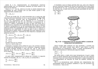 Termodinâmica – Notas de Aula 55
sendo θ2 e θ1, respectivamente, as temperaturas empíricas
(determinadas com um termômetro qualquer) da fonte quente e da
fonte fria da máquina.
Como o η =1 – QL/ QH, onde QH e QL são os valores absolutos das
quantidades de calor trocadas com as duas fontes quente e fria,
respectivamente, também será
( )LH
L
H
f
Q
Q
θθ= ,
A forma da função f(θ2, θ1) será encontrada com a ajuda das três
máquinas térmicas reversíveis, A, B e C, que se mostram na Fig. 7-19,
e que funcionam trocando calor às temperaturas θ1, θ2 e θ3
(θ1 > θ2> θ3). Suponhamos que às máquinas A e C é fornecida a
mesma quantidade de calor QH, por uma fonte à temperatura θ1. A
máquina C rejeita a quantidade de calor Q3 para uma fonte fria à
temperatura θ3, enquanto que a quantidade de calor QH que a máquina
A rejeita à temperatura θ2, vai ser aproveitada pela máquina B. Esta
máquina recebe esta quantidade de calor e rejeita para uma fonte fria à
temperatura θ3 a quantidade de calor Q3 igual à que a máquina C
também para lá rejeita. Assim, a associação das duas máquinas A+B é
equivalente à máquina C. Aplicando às três máquinas a equação acima
podemos escrever:
( )21
2
1
,θθ= f
Q
Q
; ( )32
3
2
,θθ= f
Q
Q
; ( )31
3
1
,θθ= f
Q
Q
mas, tendo em conta a igualdade
3
2
2
1
3
1
Q
Q
Q
Q
Q
Q
=
também terá que se verificar
( ) ( ) ( )322131 ,,, θθθθ=θθ fff
Analisando a equação acima verifica-se que o seu primeiro membro
só é função das temperaturas θ1 e θ3 e, portanto, o segundo membro
da mesma equação também o terá que ser, isto é, não poderá
depender de θ2. Para que isto se verifique a função f terá que ter a
forma seguinte:
( )
( )
( )2
1
21,
θφ
θφ
=θθf ; ( )
( )
( )3
2
32 ,
θφ
θφ
=θθf ; ( )
( )
( )3
1
31,
θφ
θφ
=θθf
só assim ф(θ2) desaparecerá ao efetuar-se o produto no segundo
membro da equação ( ) ( ) ( )322131 ,,, θθθθ=θθ fff conduzindo a
( )
( )
( )3
1
31
3
1
,
θφ
θφ
=θθ= f
Q
Q
Termodinâmica – Notas de Aula 56
O resultado a que se chegou permite dizer que, para uma máquina
térmica reversível (máquina de Carnot) funcionando entre duas fontes
às temperaturas θ2 e θ1, e trocando com estas fontes as quantidades
de calor QH e QL, a razão entre as estas duas quantidades de calor (em
valor absoluto) é:
( )
( )2
1
2
1
θφ
θφ
=
Q
Q
Fig. 7-19 – O dispositivo que se usa para definir a escala de
temperatura termodinâmica.
Várias funções ф(θ) poderiam ter sido escolhidas, a escolha era
arbitrária. Lord Kelvin propôs fazer ф(θ)=T para definir a escala
termodinâmica de temperatura. Assim, a escala termodinâmica, ou
Kelvin, de temperatura é definida pela seguinte relação:
L
H
revL
H
T
T
Q
Q
=







Na escala Kelvin a razão entre duas temperaturas é igual à razão
entre os valores absolutos das quantidades de calor que uma máquina
reversível troca com duas fontes que estivessem a essas temperaturas
e é independente da natureza do fluido de trabalho utilizado na
máquina.
Isto é, as temperaturas assim definidas são independentes das
propriedades físicas de qualquer substância o que não acontecia nas
 