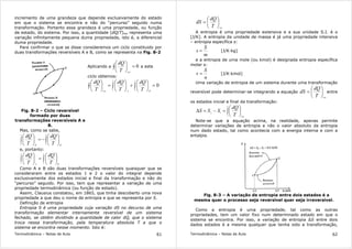 Termodinâmica – Notas de Aula 61
incremento de uma grandeza que depende exclusivamente do estado
em que o sistema se encontra e não do “percurso” seguido numa
transformação. Portanto essa grandeza é uma propriedade, ou função
de estado, do sistema. Por isso, a quantidade (dQ/T)rev representa uma
variação infinitamente pequena duma propriedade, isto é, a diferencial
duma propriedade.
Para confirmar o que se disse consideremos um ciclo constituido por
duas transformações reversíveis A e B, como se representa na Fig. 8-2
Aplicando a ∫ =





0
revT
dQ
a este
ciclo obtemos:
0
1
2
2
1
=





+





=





∫∫ ∫
BArev T
dQ
T
dQ
T
dQ
Fig. 8-2 – Ciclo reversível
formado por duas
transformações reversíveis A e
B.
Mas, como se sabe,
∫∫ 





−=




 2
1
1
2 BB T
dQ
T
dQ
e, portanto:
∫∫ 





=




 2
1
2
1 BA T
dQ
T
dQ
Como A e B são duas transformações reversíveis quaisquer que se
consideraram entre os estados 1 e 2 o valor do integral depende
exclusivamente dos estados inicial e final da transformação e não do
“percurso” seguido. Por isso, tem que representar a variação de uma
propriedade termodinâmica (ou função de estado).
Assim, Clausius constatou, em 1865, que tinha descoberto uma nova
propriedade a que deu o nome de entropia e que se representa por S.
Definição de entropia
Entropia S é uma propriedade cuja variação dS no decurso de uma
transformação elementar internamente reversível de um sistema
fechado, se obtém dividindo a quantidade de calor dQ, que o sistema
troca nessa transformação, pela temperatura absoluta T a que o
sistema se encontra nesse momento. Isto é:
Termodinâmica – Notas de Aula 62
revT
dQ
dS 





=
A entropia é uma propriedade extensiva e a sua unidade S.I. é o
[J/K]. A entropia da unidade de massa é já uma propriedade intensiva
– entropia específica s:
m
S
s = [J/K·kg]
e a entropia de uma mole (ou kmol) é designada entropia específica
molar s:
n
S
s = [J/K·kmol]
Uma variação de entropia de um sistema durante uma transformação
reversível pode determinar-se integrando a equação
revT
dQ
dS 





= entre
os estados inicial e final da transformação:
∫ 





=−=∆
2
1
12
revT
dQ
SSS
Note-se que a equação acima, na realidade, apenas permite
determinar variações de entropia e não o valor absoluto da entropia
num dado estado, tal como acontecia com a energia interna e com a
entalpia.
Fig. 8-3 – A variação de entropia entre dois estados é a
mesma quer o processo seja reversível quer seja irreversível.
Como a entropia é uma propriedade, tal como as outras
propriedades, tem um valor fixo num determinado estado em que o
sistema se encontra. Por isso, a variação de entropia ∆S entre dois
dados estados é a mesma qualquer que tenha sido a transformação,
 