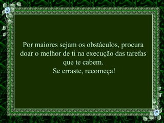 Por maiores sejam os obstáculos, procura
doar o melhor de ti na execução das tarefas
que te cabem.
Se erraste, recomeça!
 