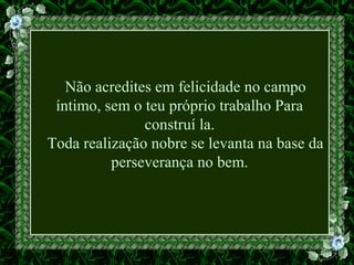 Não acredites em felicidade no campo
íntimo, sem o teu próprio trabalho Para
construí la.
Toda realização nobre se levanta na base da
perseverança no bem.
 