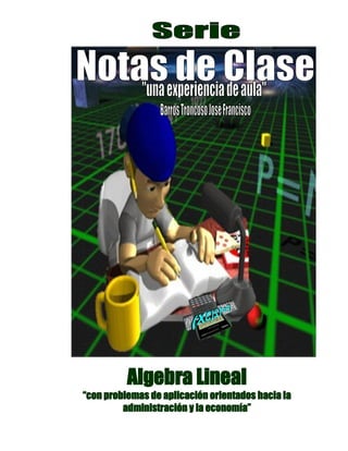 Mis Notas de Clase
“Una experiencia de aula”
José Francisco Barros Troncoso
Algebra Lineal
Con aplicación a la economía y a la
administración
2015
 