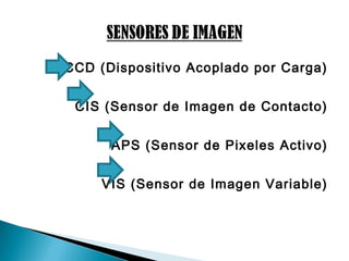 CCD (Dispositivo Acoplado por Carga)
CIS (Sensor de Imagen de Contacto)
APS (Sensor de Pixeles Activo)
VIS (Sensor de Imagen Variable)
 
