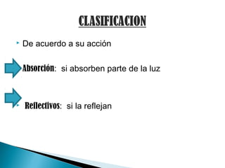  De acuerdo a su acción
 Absorción: si absorben parte de la luz
 Reflectivos: si la reflejan
 