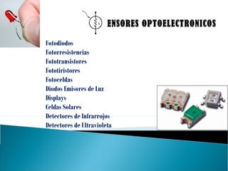 SENSORES OPTOELECTRONICOS
Fotodiodos
Fotorresistencias
Fototransistores
Fototiristores
Fotoceldas
Diodos Emisores de Luz
Displays
Celdas Solares
Detectores de Infrarrojos
Detectores de Ultravioleta
 