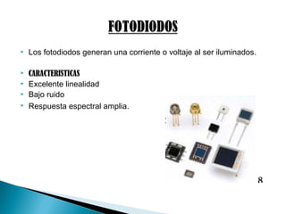  Los fotodiodos generan una corriente o voltaje al ser iluminados.
 CARACTERISTICAS
 Excelente linealidad
 Bajo ruido
 Respuesta espectral amplia.
 