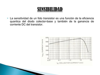  La sensitividad de un foto transistor es una función de la eficiencia
quantica del diodo colector-base y también de la ganancia de
corriente DC del transistor.
 