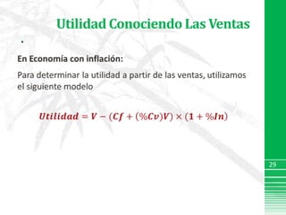 Utilidad Conociendo Las VentasEn Economía con inflación:Para determinar la utilidad a partir de las ventas, utilizamos el siguiente modelo𝑼𝒕𝒊𝒍𝒊𝒅𝒂𝒅=𝑽−(𝑪𝒇+%𝑪𝒗)𝑽)×(𝟏+%𝑰𝒏 29