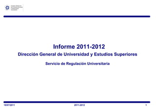 Informe 2011-2012
             Dirección General de Universidad y Estudios Superiores

                         Servicio de Regulación Universitaria




18/07/2011                               2011-2012                    1
 