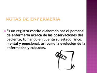  Es
   un registro escrito elaborado por el personal
 de enfermería acerca de las observaciones del
 paciente, tomando en...