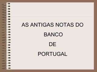 AS ANTIGAS NOTAS DO
BANCO
DE
PORTUGAL
 