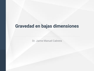 Gravedad en bajas dimensiones
Dr. Jaime Manuel Cabrera
 