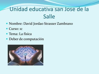 Unidad educativa san Jose de la
              Salle
 Nombre: David Jordao Strasser Zambrano
 Curso: 1c
 Tema: La física
 Deber de computación
 
