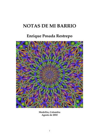 NOTAS DE MI BARRIO

 Enrique Posada Restrepo




       Medellín, Colombia
        Agosto de 2010




               1
 