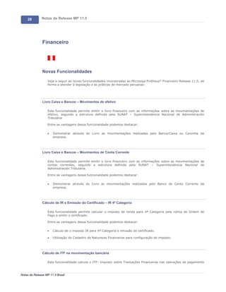 28        Notas de Release MP 11.5




               Financeiro




               Novas Funcionalidades

                   Veja a seguir as novas funcionalidades incorporadas ao Microsiga Protheus® Financeiro Release 11.5, de
                   forma a atender à legislação e às práticas de mercado peruanas:




               Livro Caixa e Bancos – Movimentos de efetivo

                   Esta funcionalidade permite emitir o livro financeiro com as informações sobre as movimentações de
                   efetivo, segundo a estrutura definida pela SUNAT – Superintendencia Nacional de Administración
                   Tributária

                   Entre as vantagens dessa funcionalidade podemos destacar:

                   ·   Demonstrar através do Livro as movimentações realizadas pelo Banco/Caixa ou Caixinha da
                       empresa.




               Livro Caixa e Bancos – Movimentos de Conta Corrente

                   Esta funcionalidade permite emitir o livro financeiro com as informações sobre as movimentações de
                   contas correntes, segundo a estrutura definida pela SUNAT – Superintendencia Nacional de
                   Administración Tributária.

                   Entre as vantagens dessa funcionalidade podemos destacar:

                   ·   Demonstrar através do Livro as movimentações realizadas pelo Banco de Conta Corrente da
                       empresa.




               Cálculo de IR e Emissão do Certificado – IR 4ª Categoria

                   Esta funcionalidade permite calcular o imposto de renda para 4ª Categoria pela rotina de Ordem de
                   Pago e emitir o certificado.

                   Entre as vantagens dessa funcionalidade podemos destacar:

                   ·   Cálculo de o imposto IR para 4ª Categoria e emissão do certificado.

                   ·   Utilização do Cadastro de Naturezas Financeiras para configuração do imposto.




               Cálculo de ITF na movimentação bancária

                   Esta funcionalidade calcula o ITF- Imposto sobre Transações Financeiras nas operações de pagamento



Notas de Release MP 11.5 Brasil
 