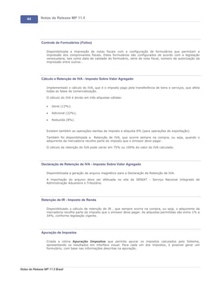 44        Notas de Release MP 11.5




               Controle de Formulários (Folios)

                   Disponibilizada a impressão de notas fiscais com a configuração de formulários que permitam a
                   impressão dos comprovantes fiscais. Estes formulários são configurados de acordo com a legislação
                   venezuelana, tais como data de validade do formulário, série de nota fiscal, número de autorização da
                   impressão entre outros .




               Cálculo e Retenção de IVA - Imposto Sobre Valor Agregado

                   Implementado o cálculo do IVA, que é o imposto pago pela transferência de bens e serviços, que afeta
                   todas as fases de comercialização.

                   O cálculo do IVA é divido em três alíquotas válidas:

                   ·   Geral (12%);

                   ·   Adicional (22%);

                   ·   Reduzida (8%).


                   Existem também as operações isentas de imposto e alíquota 0% (para operações de exportação).

                   Também foi disponibilizada a Retenção de IVA, que ocorre sempre na compra, ou seja, quando o
                   adquirente da mercadoria recolhe parte do imposto que o emissor deve pagar.

                   O cálculo da retenção do IVA pode variar em 75% ou 100% do valor do IVA calculado.




               Declaração de Retenção de IVA - Imposto Sobre Valor Agregado

                   Disponibilizada a geração de arquivo magnético para a Declaração de Retenção de IVA.

                   A importação do arquivo deve ser efetuada no site da SENIAT - Serviço Nacional Integrado de
                   Administração Aduaneira e Tributária.




               Retenção de IR - Imposto de Renda

                   Disponibilizado o cálculo de retenção de IR , que sempre ocorre na compra, ou seja, o adquirente da
                   mercadoria recolhe parte do imposto que o emissor deve pagar. As alíquotas permitidas são entre 1% a
                   34%, conforme legislação vigente.




               Apuração de Impostos

                   Criada a rotina Apuração Impostos que permite apurar os impostos calculados pelo Sistema,
                   apresentando os resultados em interface visual. Para cada um dos impostos, é possível gerar um
                   formulário, com base nas informações descritas na apuração.




Notas de Release MP 11.5 Brasil
 