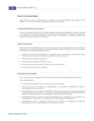 92        Notas de Release MP 11.5




               Novas Funcionalidades

                   Veja a seguir as novas funcionalidades incorporadas ao Microsiga Protheus® Easy Export Control
                   Release 11.5, de forma a atender à legislação e às práticas de mercado:




               Tratamentos de Detention de Container

                   O novo controle para Detention de Container possibilita o cadastro das Tabelas de Tarifas do Armador
                   com suas tarifas por tipo de container e por períodos. É possível associar na manutenção de Detention
                   de Container, os contêineres cadastrados nos processos de exportação, permitindo a previsão dos
                   custos e prazos para entrega dos contêineres.




               Modelos de WorkFlow

                   Foram criados novos Workflow para informar a um responsável sobre alguma pendencia no processo de
                   exportação. Esses Workflows podem ser ativados de maneira simples através de um cadastro do Easy
                   Export Control. Os Workflows predefinidos são:

                   ·   Informar responsável sobre aprovação de crédito de pedido de exportação, aprovação de preço,
                       confecção de novo pedido de exportação e confecção de novo embarque.

                   ·   Informar sobre liberação para Siscomex.

                   ·   Solicitação de aprovação de crédito por e-mail.

                   ·   Avisar sobre parcelas de câmbio com data de vencimento em atraso.

                   ·   Informar sobre aprovação de numerário.




               Exportação de Commodities

                   Novo acelerador para configuração do Easy Export para ambiente com exportação de Commodities.

                   Esta configuração inclui:

                   ·   Controle de especificação de café com base em até quatro atributos.

                   ·   Controle de envio de amostras, com possibilidade de condicionar a efetivação do pedido à
                       aprovação de amostra pelo cliente.

                   ·   Novo facilitador que permite gerar a descrição da mercadoria com base em modelos personalizáveis
                       e características da Commodity a ser exportada, incluindo a possibilidade de uso de qualquer campo
                       disponível na manutenção de itens do embarque, inclusiva campos customizados.

                   ·   Possibilidade de definir a várias marcações de embalagem para a Commodity a ser exportada, com
                       possibilidade de rastreamento por marcação na rotina de Estufagem de Mercadorias.

                   ·   Possibilidade de rastrear o código da OIC para Café na rotina de Estufagem de Mercadorias,
                       possibilitando controle de quantidades por container para cada OIC.




Notas de Release MP 11.5 Brasil
 