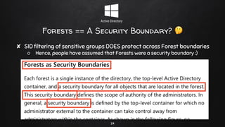 Forests == A Security Boundary? 🤔
✘ SID filtering of sensitive groups DOES protect across Forest boundaries
○ Hence, people have assumed that Forests were a security boundary :)
24
 