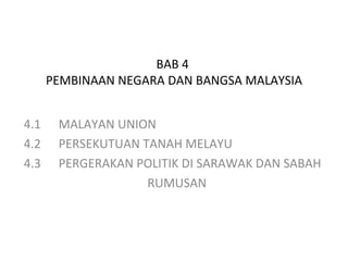 BAB 4
      PEMBINAAN NEGARA DAN BANGSA MALAYSIA


4.1    MALAYAN UNION
4.2    PERSEKUTUAN TANAH MELAYU
4.3    PERGERAKAN POLITIK DI SARAWAK DAN SABAH
                    RUMUSAN
 