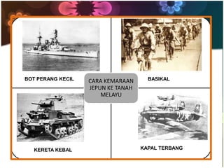 BOT PERANG KECIL   CARA KEMARAAN      BASIKAL
                   JEPUN KE TANAH
                       MELAYU




   KERETA KEBAL                     KAPAL TERBANG
 