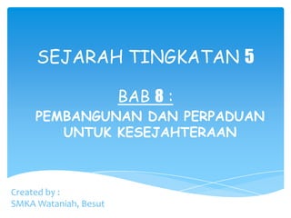 SEJARAH TINGKATAN 5

                       BAB 8 :
     PEMBANGUNAN DAN PERPADUAN
        UNTUK KESEJAHTERAAN



Created by :
SMKA Wataniah, Besut
 