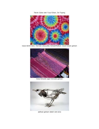 Teknik Catan oleh Yusuf Ghani, Siri Topeng
karya teknik resis / ikat dan celup jelas memperlihatkan kesan-kesan garisan
karya tenunan juga mencipta garisan
aplikasi garisan dalam seni arca
 