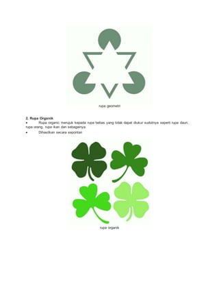 rupa geometri
2. Rupa Organik
 Rupa organic merujuk kepada rupa bebas yang tidak dapat diukur sudutnya seperti rupa daun,
rupa orang, rupa ikan dan sebagainya.
 Dihasilkan secara sepontan
rupa organik
 