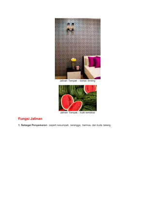 Jalinan Tampak - kertas dinding
Jalinan Tampak - kulit tembikai
Fungsi Jalinan
1. Sebagai Penyamaran - seperti sesumpah, serangga, harimau dan kuda belang
 