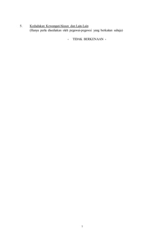 7
5. Kedudukan Kewangan/Akaun dan Lain-Lain
(Hanya perlu disediakan oleh pegawai-pegawai yang berkaitan sahaja)
- TIDAK BERKENAAN -
 