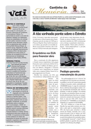 2>NOTAS FISCAIS Maio de 2012
GESTÃO E CONTROLE
Com o tema “Gestão
Eﬁciente e Controle Social”,
ocorre em Rio do Sul,
entre os dias 21 e 22 de junho, o 2º
Encontro Catarinense de Contadores
e Controladores Públicos. É a
oportunidade de assistir a uma série de
palestras e debates com destacados
nomes da contabilidade e do controle
do setor público nacional e mundial,
abordando temas relevantes e atuais.
Entre os palestrantes está o alemão
Thomas Müller-Marques Berger, da
Ernest & Young, integrante do comitê
Diretor da Federação Internacional de
Contadores (IFAC). Ele falará sobre
a experiência de outros países no
processo de convergência às Normas
Internacionais de Contabilidade
Aplicadas ao Setor Público (IPSAS).
SEMANA FISCAL
A Semana Fiscal 2012 já está marcada.
Será realizada pelo Sescon
(Sindicato das Empresas
de Serviços Contábeis) de
Florianópolis entre os dias 18 e 22
de junho no auditório da Fecomércio.
A Secretaria da Fazenda terá duas
participações especiais: no dia 18,
das 14h às 16h, com o GES Simples
Nacional para acompanhar as discussões
com a Receita Federal sobre o modelo;
e no dia 20, das 14h às 16h, com
especialista em Substituição Tributária
(GETRI) e em SPED FISCAL (GESIT).
TROCA DE INFORMAÇÕES
Até o ﬁnal do mês de junho
será lançado um serviço de
integração entre a Secretaria
de Estado da Fazenda de Santa
Catarina e a Receita Federal. Esta
nova ferramenta permitirá a troca de
informações cadastrais entre as duas
entidades. Inicialmente, os principais
beneﬁciados serão os sistemas
SAT, de arrecadação, e SIGEF, de
pagamento e orçamento. A integração
permitirá resolver eventuais diferenças
de informações cadastrais entre a
Fazenda Estadual e a Federal. Serviço
semelhante já está sendo utilizado com
o ITCMD. O cruzamento de informações
do ﬁsco estadual com dados das
declarações de imposto de renda está
ajudando a regularizar a situação dos
contribuintes inadimplentes.
O dia 13 de maio é uma data representati-
va tanto para o Brasil quanto para Santa
Catarina, pois foi em maio de 1888 que a
Princesa Regente Dona Isabel sancionou
a Lei Áurea, que pôs ﬁm à escravidão no
Brasil. Já em Santa Catarina o dia 13 de
maio de 1926 foi marcado pela inaugura-
ção da maior e mais importante obra do
Estado, na época. Estudos e projetos tive-
ram início também em 1888 e terminaram
com a entrega, à população catarinense,
da tão sonhada “Ponte sobre o Estreito”,
depois, “Ponte Independência” e, por ﬁm,
a “Ponte Hercílio Luz”.
Para a construção da obra gigantesca,
o Estado tomou empréstimo com grupo
ﬁnanceiro norte-americano Imbrie & Co,
no valor de 5 milhões de dólares, que en-
trou em falência, obrigando o Governo
a contrair novo empréstimo no mesmo
valor com a empresa Halsey Stuart & Co,
para pagamento em 30 anos.
Hercílio Luz comenta, em 1921, que
“circunstâncias independentes dos meus
desejos, das
quais vos darei
ciência quando
tratar da ques-
tão relativa ao
e m p r é s t i m o
contraído com
a ﬁrma Imbrie
& Co., de Nova
York, impedi-
ram que até este
momento fos-
sem iniciados
os trabalhos de
construção da
grande ponte
metálica con-
tratada com a
ﬁrma Byington
& Sundstrom,
com sede em
São Paulo.
Na conformidade da Lei nº 1.524, de 7 de
novembro de 1925,foi posto em concorrên-
cia pública o serviço de conservação,guarda
e limpeza da ponte, sendo contratado por
150:000$000 anuais.A cargo do contratante
ﬁcou a cobrança das passagens, sendo o ser-
viço devidamente ﬁscalizado pelo Tesouro
Estadual. A renda do pedágio e de trânsito
de veículos, nos primeiros meses, era consi-
derada suﬁciente para fazer face ao cumpri-
mento do contrato sem ônus para o Estado.
Entre os anos de 1926 e1927, houve um
incremento de 75:846$000 na arrecadação,
chegando-se a quantia de 205:943$000.
Em 1927, instalou-se a Caixa da Ponte
Hercílio Luz, que tinha contrato com o Es-
tado e pelo qual se comprometia a pagar
30% dos lucros para amortizar a dívida
externa do Estado, contraída com a cons-
trução da ponte. Com os valores, em 1927
foram pintados 60% do assoalho da ponte,
na parte dos pedestres foi concluída a pintu-
ra, empregando “perseval” e “pixol”; foram
também pitadas as guaritas das praças e o
“guichets”de cobrança do pedágio.
A tão sonhada ponte sobre o Estreito
Empréstimo nos EUA
para ﬁnanciar obra
Pedágio garantia
manutenção da ponte
Em razão do aniversário de 86 anos da Ponte Hercílio Luz, cartão-postal de Florianópolis, no dia
13 de maio, a coluna “Cantinho da Memória” recebe espaço maior nesta edição.
Contra-recibo, localizado no Memorial da
SEF, mostra autorização assinada pelo próprio
Hercílio Luz para efetuar o pagamento pela obra
Fila na ponte e, à esquerda, o guichê do pedágio
 