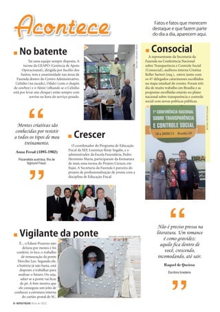 Fatos e fatos que merecem
destaque e que fazem parte
do dia a dia, aparecem aqui.
ENIONOVAES/ASCOM
DIVULGAÇÃO/ASCOM
■ No batente
Taí uma equipe sempre disposta. A
turma da GEAPO (Gerência de Apoio
Operacioanal), dirigida por Jucélio dos
Santos, tem a unanimidade nas áreas da
Fazenda dentro do Centro Administrativo.
Celinho (na escada), Odalci (com o chapéu
de cowboy) e o Almir (olhando se o Celinho
está por levar um choque) estão sempre com
sorriso na hora do serviço pesado.
Mentes criativas são
conhecidas por resistir
a todos os tipos de mau
treinamento.
Anna Freud (1895-1982)
Psicanalista austríaca, ﬁha de
Sigmund Freud.
■ Vigilante da ponte
É... o Edson Prazeres não
deixou por menos e foi
conferir, in loco, o trabalho
de restauração da ponte
Hercílio Luz. Segundo ele,
a história já não basta, está
disposto a trabalhar para
analisar o futuro. Ou seja,
saber se a ponte vai ﬁcar
de pé. A foto mostra que
ele conseguiu um jeito de
conhecer a estrutura interna
do cartão-postal de SC.
■ Consocial
A representante da Secretaria da
Fazenda na Conferência Nacional
sobre Transparência e Controle Social
(Consocial), auditora interna Cristina
Keller Sartori (esq.), esteve junto com
os 47 delegados catarinenses escolhidos
na etapa estadual do evento. Foram três
dia de muito trabalho em Brasília e as
propostas escolhidas estarão no plano
nacional sobre transparência e controle
social com novas políticas públicas.
Não é preciso pressa na
literatura. Um romance
é como gravidez:
aquilo ﬁca dentro de
você, crescendo,
incomodando, até sair.
Raquel de Queiroz
Escritora brasileira
■ Crescer
O coordenador do Programa de Educação
Fiscal da SEF, Lourenço Rioje Sogabe, e o
administrador da Escola Fazendária, Pedro
Hermínio Maria, participaram da formatura
de mais uma turma do Projeto Crescer, em
Itajaí. A Secretaria da Fazenda é parceira do
projeto de proﬁssionalização de jovens com a
disciplina de Educação Fiscal.
MAIARA GONÇALVES/ASCOM
MAIARAGONÇALVES/ASCOM
6>NOTAS FISCAIS Maio de 2012
 
