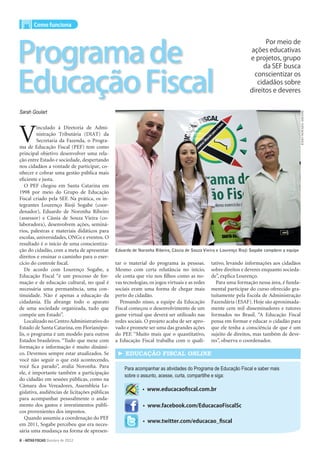Como funciona




Programa de
                                                                                                                       Por meio de
                                                                                                                 ações educativas
                                                                                                                 e projetos, grupo
                                                                                                                      da SEF busca


Educação Fiscal
                                                                                                                   conscientizar os
                                                                                                                    cidadãos sobre
                                                                                                                 direitos e deveres


Sarah Goulart




                                                                                                                                             enio novaes/ASCOm
V
         inculado à Diretoria de Admi-
         nistração Tributária (DIAT) da
         Secretaria da Fazenda, o Progra-
ma de Educação Fiscal (PEF) tem como
principal objetivo desenvolver uma rela-
ção entre Estado e sociedade, despertando
nos cidadãos a vontade de participar, co-
nhecer e cobrar uma gestão pública mais
eficiente e justa.
   O PEF chegou em Santa Catarina em
1998 por meio do Grupo de Educação
Fiscal criado pela SEF. Na prática, os in-
tegrantes Lourenço Rioji Sogabe (coor-
denador), Eduardo de Noronha Ribeiro
(assessor) e Cássia de Souza Vieira (co-
laboradora), desenvolvem ações, seminá-
rios, palestras e materiais didáticos para
escolas, universidades, ONGs e eventos. O
resultado é o início de uma conscientiza-
ção do cidadão, com a meta de apresentar       Eduardo de Noronha Ribeiro, Cássia de Souza Vieira e Lourenço Rioji Sogabe compõem a equipe
direitos e ensinar o caminho para o exer-
cício do controle fiscal.                      tar o material do programa às pessoas.          tativo, levando informações aos cidadãos
   De acordo com Lourenço Sogabe, a            Mesmo com certa relutância no início,           sobre direitos e deveres enquanto socieda-
Educação Fiscal “é um processo de for-         ele conta que viu nos filhos como as no-        de”, explica Lourenço.
mação e de educação cultural, no qual é        vas tecnologias, os jogos virtuais e as redes     Para uma formação nessa área, é funda-
necessária uma permanência, uma con-           sociais eram uma forma de chegar mais           mental participar do curso oferecido gra-
tinuidade. Não é apenas a educação da          perto do cidadão.                               tuitamente pela Escola de Administração
cidadania. Ela abrange todo o aparato            Pensando nisso, a equipe da Educação          Fazendária (ESAF). Hoje são aproximada-
de uma sociedade organizada, tudo que          Fiscal começou o desenvolvimento de um          mente cem mil disseminadores e tutores
compõe um Estado”.                             game virtual que deverá ser utilizado nas       formados no Brasil. “A Educação Fiscal
   Localizado no Centro Administrativo do      redes sociais. O projeto acaba de ser apro-     pensa em formar e educar o cidadão para
Estado de Santa Catarina, em Florianópo-       vado e promete ser uma das grandes ações        que ele tenha a consciência de que é um
lis, o programa é um modelo para outros        do PEF. “Muito mais que o quantitativo,         sujeito de direitos, mas também de deve-
Estados brasileiros. “Tudo que mexe com        a Educação Fiscal trabalha com o quali-         res”, observa o coordenador.
formação e informação é muito dinâmi-
co. Devemos sempre estar atualizados. Se        ► EDUCAÇÃO FISCAL oNLINE
você não seguir o que está acontecendo,
você fica parado”, avalia Noronha. Para            Para acompanhar as atividades do Programa de Educação Fiscal e saber mais
ele, é importante também a participação
                                                   sobre o assunto, acesse, curta, compartilhe e siga:
do cidadão em sessões públicas, como na
Câmara dos Vereadores, Assembleia Le-
                                                            • www.educacaofiscal.com.br
gislativa, audiências de licitações públicas
para acompanhar pessoalmente o anda-
mento dos gastos e investimentos públi-                     • www.facebook.com/EducacaoFiscalSc
cos provenientes dos impostos.
   Quando assumiu a coordenação do PEF
                                                            • www.twitter.com/educacao_fiscal
em 2011, Sogabe percebeu que era neces-
sária uma mudança na forma de apresen-
8 >NOTAS FISCAIS Outubro de 2012
 