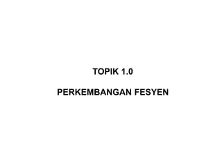 TOPIK 1.0
PERKEMBANGAN FESYEN
 