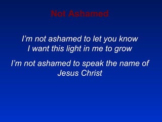 Not Ashamed I’m not ashamed to let you know I want this light in me to grow I’m not ashamed to speak the name of Jesus Christ 