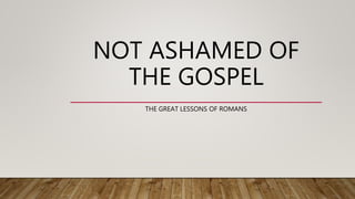 NOT ASHAMED OF
THE GOSPEL
THE GREAT LESSONS OF ROMANS
 