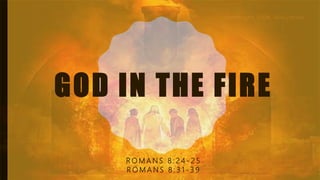 GOD IN THE FIRE
R O M A N S 8 : 2 4 - 2 5
R O M A N S 8 : 3 1 - 3 9
 