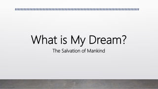 What is My Dream?
The Salvation of Mankind
 