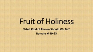 Fruit of Holiness
What Kind of Person Should We Be?
Romans 6:19-23
 