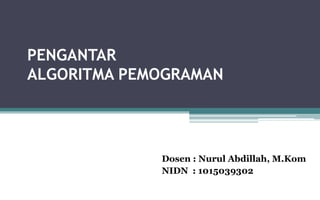 PENGANTAR
ALGORITMA PEMOGRAMAN
Dosen : Nurul Abdillah, M.Kom
NIDN : 1015039302
 
