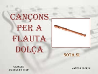 Cançons
 per a
flauta
 dolça            NOTA SI

    Cançons
                     Vanesa Lloris
de Step by step
 
