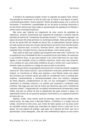 44                                                                         Taís Ferreira




    A temática do espetáculo propõe revelar os segredos do próprio fazer teatral,
mas percebe-se claramente na fala do autor que os atores e suas figuras no palco,
a presentificação destes “jovens talentos” diante do público passa a ser o centro da
encenação. E certamente a possibilidade de ver de perto as estrelas televisivas é
um dos fortes motivos que lotou todas as apresentações do espetáculo em Pelotas e
tantos outros municípios brasileiros.
    Não estou aqui fazendo um julgamento de valor acerca da qualidade do
espetáculo, somente esclarecendo que esquemas de produção e consumo teatrais
advindos do sistema de “companhias de grandes estrelas” e “monstros sagrados” nos
palcos do século XIX ainda persistem na contemporaneidade. Neste período (que vai
de fins do século XVIII até meados do século XX), os espectadores lotavam teatros
em todo mundo em busca da virtuose representativa de nomes como Sara Bernhardt,
Coquelin, Eleonora Duse, os Garrick, Tommaso Salvini, João Caetano, Jayme Costa,
Leopoldo Fróes, Procópio Ferreira, Dulcina de Moraes, entre tantos outros.
    Hoje, pode-se dizer que o público que frequenta este teatro dito “comercial” vai
ao espetáculo com a finalidade de fitar (e se possível tocar) seus ídolos, de comprovar
a sua existência física, já que estes passam a ser ícones hiperreais em suas vidas,
ligados a uma realidade virtual (a midiática televisiva, neste caso) mais presente,
viva e assídua em suas construções simbólicas do que o vizinho com o qual tomam o
elevador todas as manhãs ou o colega da mesa ao lado no escritório.
    Nada do que afirmo nos parágrafos anteriores tem o intuito de retomar categorias
como as de “alta e baixa culturas”, que se dissolvem e imiscuem, perdem seu sentido
original, se vincularmos as ideias aqui expostas a uma filiação ampla com alguns
dos conceitos que norteiam aquilo que pode ser considerado como a condição pós-
moderna. Compreendendo a contemporaneidade como uma tessitura complexa
de linhas díspares, complementares ou não, em que mestiçagem e hibridização
constituem os artefatos culturais e os sujeitos que consomem e produzem estes
artefatos. Não julgo que este tipo de teatro que denomino aqui como “comédia de
costumes urbana”, frequentado por um público eminentemente formado pela classe
média, seja pior ou melhor do que os espetáculos dos quais tratarei a seguir: um
experimento cênico de um grupo de pesquisa universitária e um espetáculo político
de teatro de rua.
    Sigamos, então, nesta mesma tarde de domingo, nesta mesma cidade, nesta
mesma praça. No largo entre o Mercado Público, a Prefeitura e o antigo Liceu da
cidade, encontram-se dois coros, que vindos de lados opostos (um da praça outro
do calçadão) entoam canções que antecipam de alguma forma a ação que vai se
passar, em uma espécie de prólogo. Logo após, há o batismo do herói, que nos é
apresentado: Carlos Mariguella, uma das mais emblemáticas figuras na luta contra



REU, Sorocaba, SP, v. 36, n. 1, p. 37-52, jun. 2010
 
